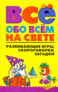 Всё обо всем на свете. Развивающие игры, скороговорки, загадки