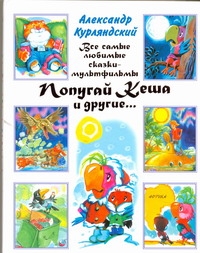 Все самые любимые сказки-мультфильмы. Попугай Кеша и другие... Все самые любимые сказки-мультфильмы. Попугай Кеша и другие... Курляндский А.Е.