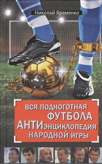 Вся подноготная футбола. АНТИэнциклопедия народной игры Вся подноготная футбола. АНТИэнциклопедия народной игры Яременко Н.Н.
