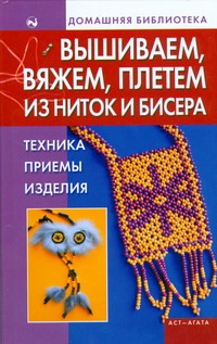 Вышиваем, вяжем, плетем из ниток и бисера. Техника, приемы, изделия Вышиваем, вяжем, плетем из ниток и бисера. Техника, приемы, изделия Бычкова Е.Р.