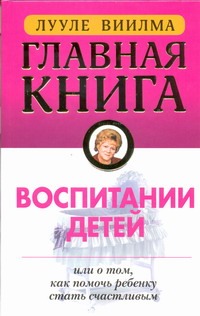 Главная книга о воспитании детей или о том, как помочь ребенку стать счастливым