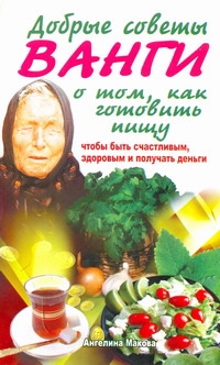 Добрые советы Ванги о том, как готовить пищу, чтобы быть счастливым, здоровым и Добрые советы Ванги о том, как готовить пищу, чтобы быть счастливым, здоровым и Макова Ангелина