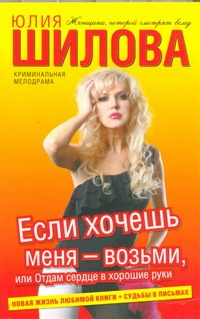 Если хочешь меня - возьми, или Отдам сердце в хорошие руки Если хочешь меня - возьми, или Отдам сердце в хорошие руки Шилова Ю.В.