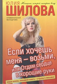 Если хочешь меня - возьми, или Отдам сердце в хорошие руки Если хочешь меня - возьми, или Отдам сердце в хорошие руки Шилова Ю.В.