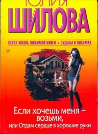 Если хочешь меня - возьми, или Отдам сердце в хорошие руки Если хочешь меня - возьми, или Отдам сердце в хорошие руки Шилова Ю.В.