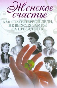 Женское счастье. Как стать первой леди, не выходя замуж за президента Женское счастье. Как стать первой леди, не выходя замуж за президента Коровина Елена