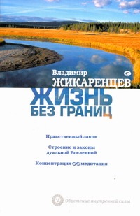 Жизнь без границ. Нравственный закон. Строение и законы дуальной Вселенной. Концентрация и медитация Жизнь без границ. Нравственный закон. Строение и законы дуальной Вселенной. Концентрация и медитация Жикаренцев Владимир