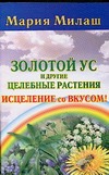 Золотой ус и другие целебные растения. Исцеление со вкусом! Золотой ус и другие целебные растения. Исцеление со вкусом! Милаш М.Г.