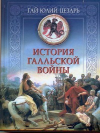 История Галльской войны История Галльской войны Юлий Цезарь Гай