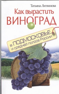 Как вырастить виноград в Подмосковье и средней полосе России Как вырастить виноград в Подмосковье и средней полосе России Литвинова Т.