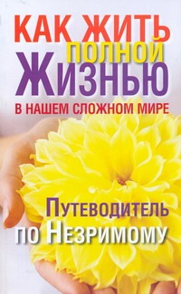 Как жить полной жизнью в нашем сложном мире. Путеводитель по Незримому.