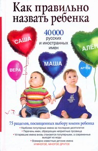 Как правильно назвать ребенка. 40 000 русских и иностранных имен как правильно назвать ребенка