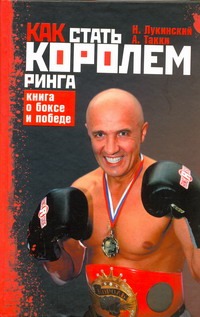Как стать Королем ринга. Книга о боксе и победе Как стать Королем ринга. Книга о боксе и победе Лукинский Н.А.