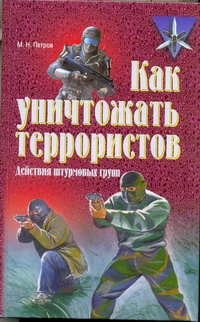 Как уничтожать террористов. Действия штурмовых групп Как уничтожать террористов. Действия штурмовых групп Петров М.Н.