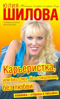 Карьеристка, или Без слез, без сожаления, без любви Карьеристка, или Без слез, без сожаления, без любви Шилова Ю.В.