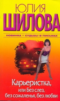 Карьеристка, или Без слез, без сожаления, без любви Карьеристка, или Без слез, без сожаления, без любви Шилова Ю.В.