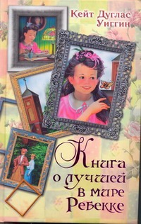 Книга о лучшей в мире Ребекке. [Ребекка с фермы Солнечной Ручей; Новые рассказы Книга о лучшей в мире Ребекке. [Ребекка с фермы Солнечной Ручей; Новые рассказы Уиггин К.Д.