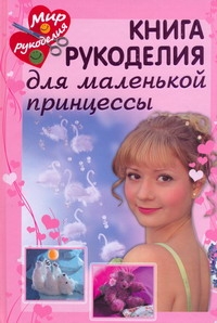 Книга рукоделия для маленькой принцессы Книга рукоделия для маленькой принцессы Байер А.