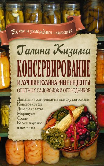 Консервирование и лучшие кулинарные рецепты опытных садоводов и огородников Консервирование и лучшие кулинарные рецепты опытных садоводов и огородников Кизима Г.А.