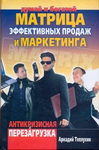 Матрица эффективных продаж и маркетинга. Антикризисная перезагрузка Матрица эффективных продаж и маркетинга. Антикризисная перезагрузка Теплухин А.