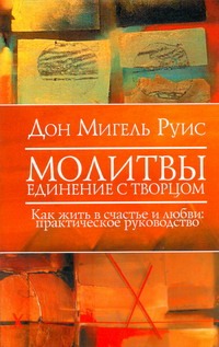 Молитвы. Единение с Творцом. Как жить в счастье и любви Молитвы. Единение с Творцом. Как жить в счастье и любви Руис Дон Мигель