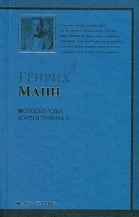 Молодые годы короля Генриха IV Молодые годы короля Генриха IV Манн Генрих