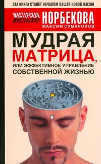 Сумароков Максим Геннадьевич Мудрая матрица, или Эффективное управление собственной жизнью верь себе интуиция сильнее советов