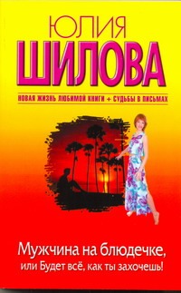 Мужчина на блюдечке, или Будет все, как ты захочешь! Мужчина на блюдечке, или Будет все, как ты захочешь! Шилова Ю.В.