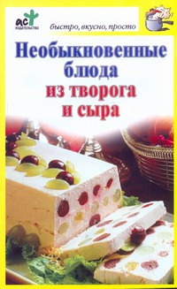 Необыкновенные блюда из творога и сыра Необыкновенные блюда из творога и сыра Костина Д.