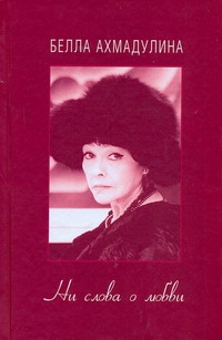 Ни слова о любви Ни слова о любви Ахмадулина Б. А.