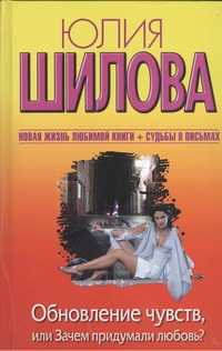 Обновление чувств, или Зачем придумали любовь? Обновление чувств, или Зачем придумали любовь? Шилова Ю.В.
