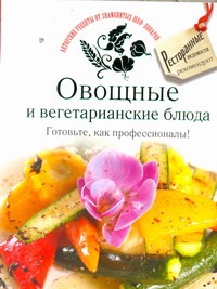 Овощные и вегетарианские блюда. Готовьте, как профессионалы! Овощные и вегетарианские блюда. Готовьте, как профессионалы!