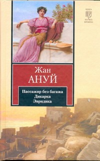 Пассажир без багажа. Дикарка. Эвридика Пассажир без багажа. Дикарка. Эвридика Ануй Жан