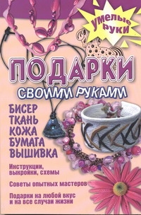 Подарки своими руками. Бисер, ткань, кожа, бумага, вышивка Подарки своими руками. Бисер, ткань, кожа, бумага, вышивка Агишева Т.А.