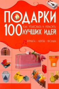 Подарки. 100 лучших идей. Как упаковывать и украсить. Бумага, ленты, фольга