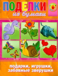 Поделки из бумаги. Подарки, игрушки, забавные зверушки Поделки из бумаги. Подарки, игрушки, забавные зверушки Бондаренко О.В.