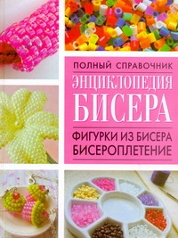 Полный справочник Энциклопедия бисера.Фигурки из бисера,бисероплетение