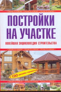Постройки на участке. Новейшая энциклопедия строительства Постройки на участке. Новейшая энциклопедия строительства Рыженко В.И.