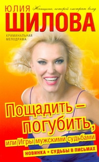 Пощадить-погубить, или Игры мужскими судьбами Пощадить-погубить, или Игры мужскими судьбами Шилова Ю.В.