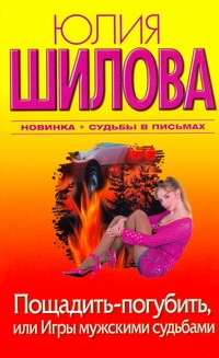 Пощадить-погубить, или Игры мужскими судьбами Пощадить-погубить, или Игры мужскими судьбами Шилова Ю.В.