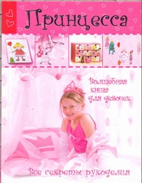 Принцесса. Волшебная книга для девочек. Все секреты рукоделия Принцесса. Волшебная книга для девочек. Все секреты рукоделия Кайсарова Л.И.