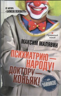Психиатрию - народу! Доктору - коньяк! Психиатрию - народу! Доктору - коньяк! Малявин Максим