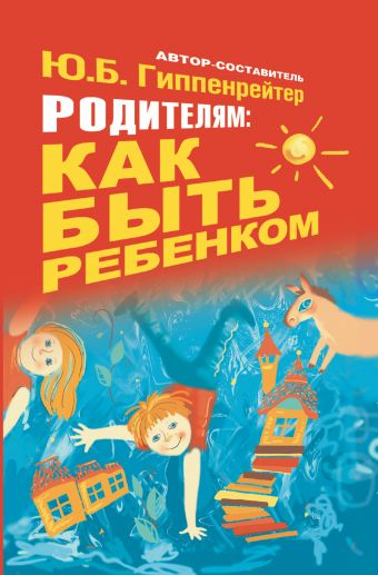Родителям: как быть ребенком Родителям: как быть ребенком Гиппенрейтер Ю.Б.