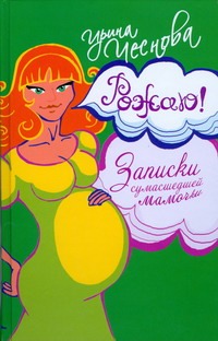 Рожаю! Записки сумасшедшей мамочки Рожаю! Записки сумасшедшей мамочки Чеснова Ирина