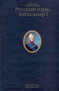 Русский царь: Александр I Русский царь: Александр I Архангельский А.Н.