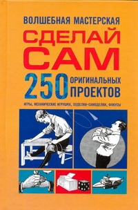 Сделай сам. 250 оригинальных проектов Сделай сам. 250 оригинальных проектов