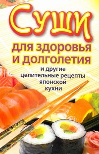 Суши для здоровья и долголетия и другие целительные рецепты японской кухни Суши для здоровья и долголетия и другие целительные рецепты японской кухни Сычева Катерина