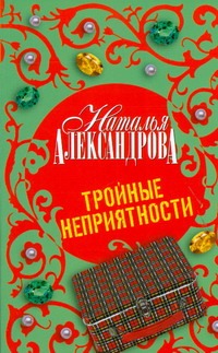Тройные неприятности Тройные неприятности Александрова Наталья