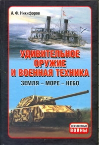 Удивительное оружие и военная техника (Земля - Море - Небо) Удивительное оружие и военная техника (Земля - Море - Небо) Никифоров А.Ф.
