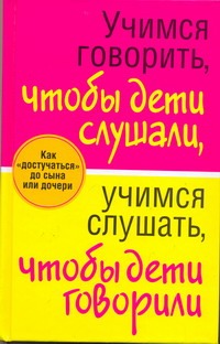 Учимся говорить, чтобы дети слушали, учимся слушать, чтобы дети говорили